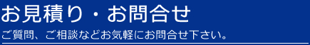 お見積り・お問い合わせ　ご質問、ご相談などお気軽にお問い合わせください。